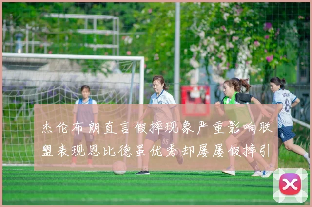 杰伦布朗直言假摔现象严重影响联盟表现恩比德虽优秀却屡屡假摔引争议