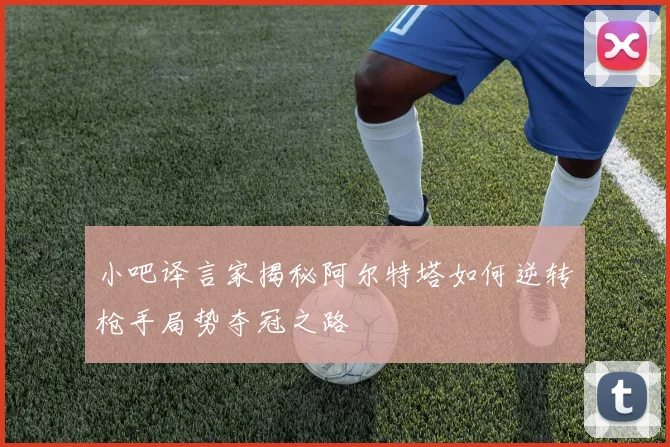 小吧译言家揭秘阿尔特塔如何逆转枪手局势夺冠之路