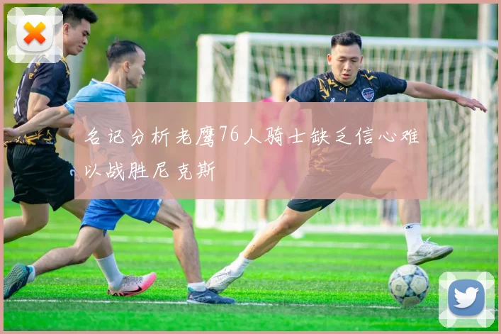 名记分析老鹰76人骑士缺乏信心难以战胜尼克斯