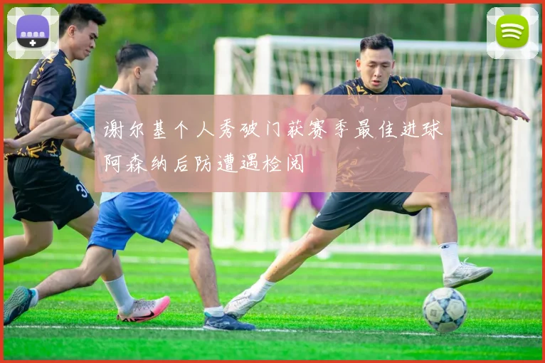 谢尔基个人秀破门获赛季最佳进球阿森纳后防遭遇检阅