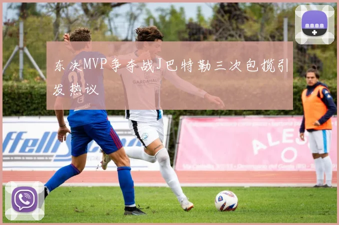 东决MVP争夺战J巴特勒三次包揽引发热议