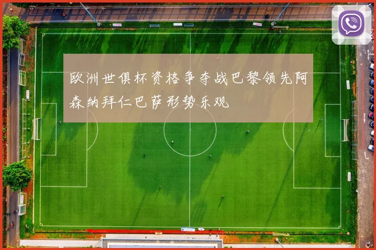 欧洲世俱杯资格争夺战巴黎领先阿森纳拜仁巴萨形势乐观