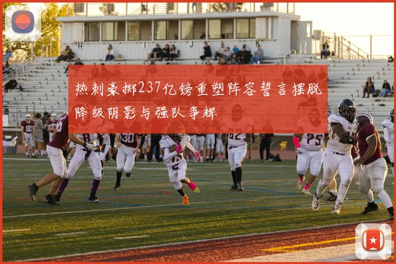 热刺豪掷237亿镑重塑阵容誓言摆脱降级阴影与强队争辉