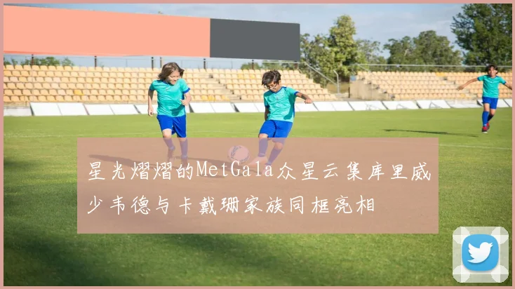 星光熠熠的MetGala众星云集库里威少韦德与卡戴珊家族同框亮相
