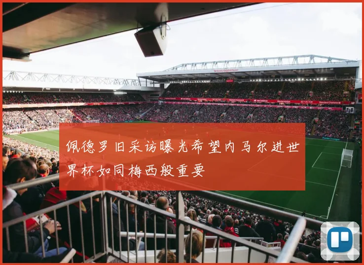 佩德罗旧采访曝光希望内马尔进世界杯如同梅西般重要