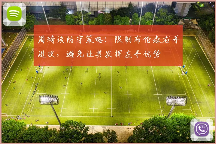 周琦谈防守策略：限制布伦森右手进攻，避免让其发挥左手优势