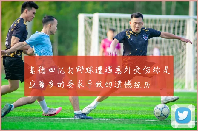 基德回忆打野球遭遇意外受伤称是应隆多的要求导致的遗憾经历