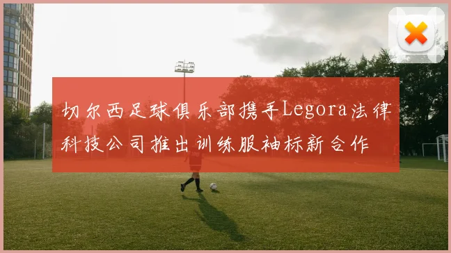 切尔西足球俱乐部携手Legora法律科技公司推出训练服袖标新合作