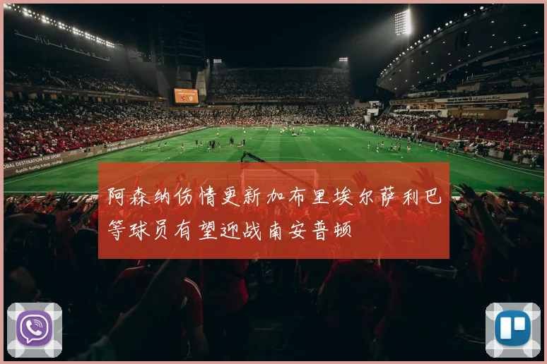 阿森纳伤情更新加布里埃尔萨利巴等球员有望迎战南安普顿