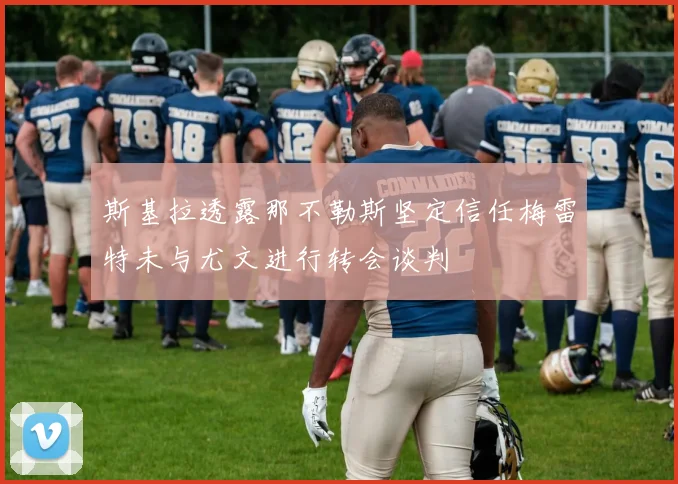 斯基拉透露那不勒斯坚定信任梅雷特未与尤文进行转会谈判