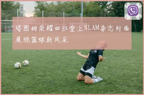 塔图姆荣耀回归登上SLAM杂志封面展现篮球新风采