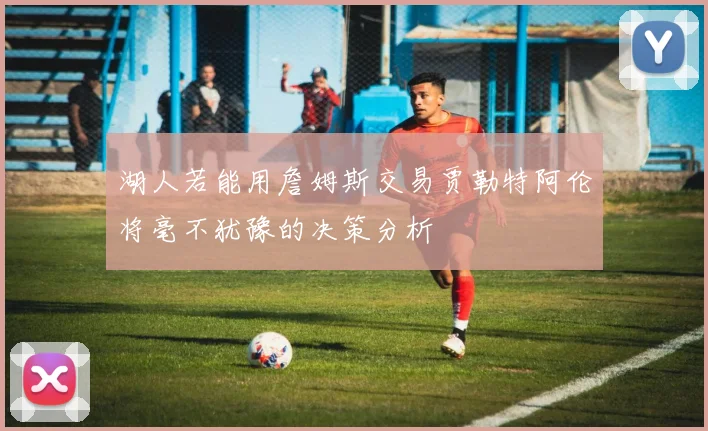湖人若能用詹姆斯交易贾勒特阿伦将毫不犹豫的决策分析