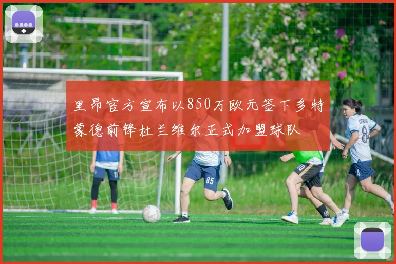里昂官方宣布以850万欧元签下多特蒙德前锋杜兰维尔正式加盟球队
