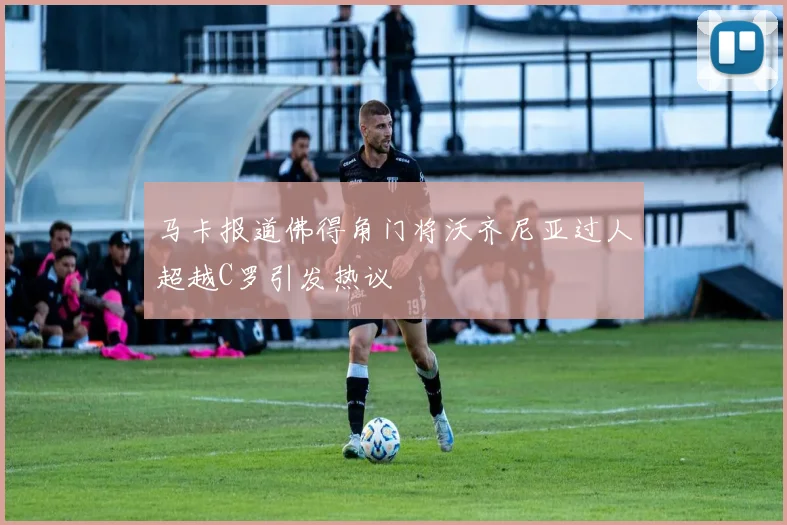 马卡报道佛得角门将沃齐尼亚过人超越C罗引发热议