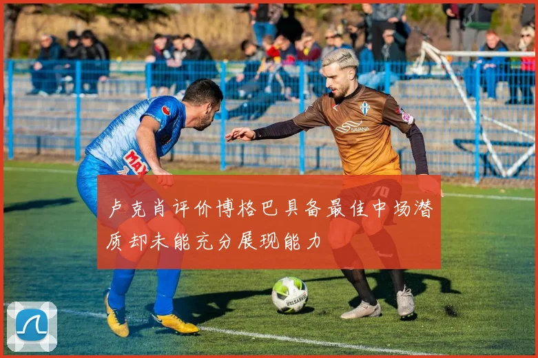 卢克肖评价博格巴具备最佳中场潜质却未能充分展现能力