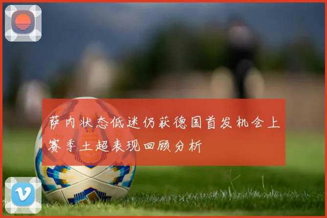 萨内状态低迷仍获德国首发机会上赛季土超表现回顾分析