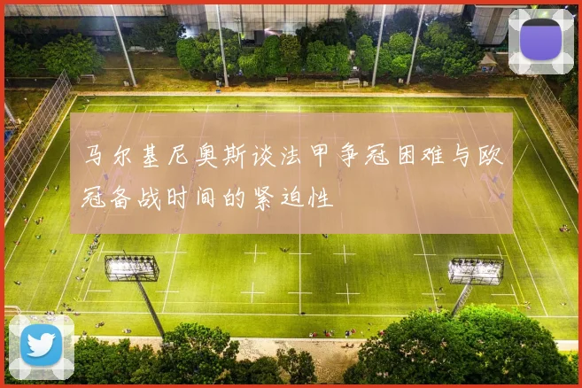 马尔基尼奥斯谈法甲争冠困难与欧冠备战时间的紧迫性