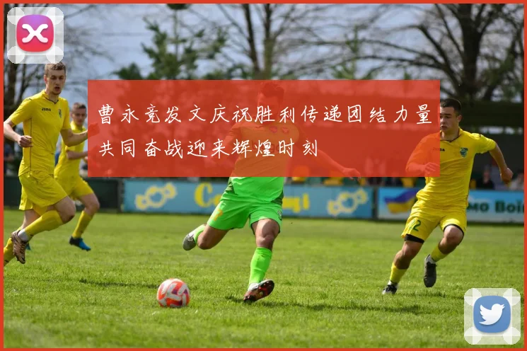 曹永竞发文庆祝胜利传递团结力量共同奋战迎来辉煌时刻