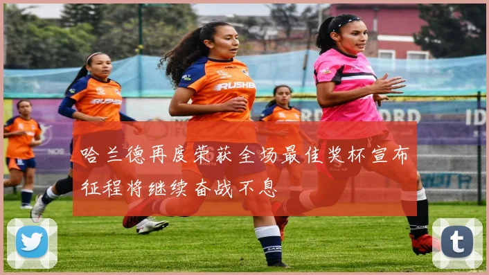 哈兰德再度荣获全场最佳奖杯宣布征程将继续奋战不息