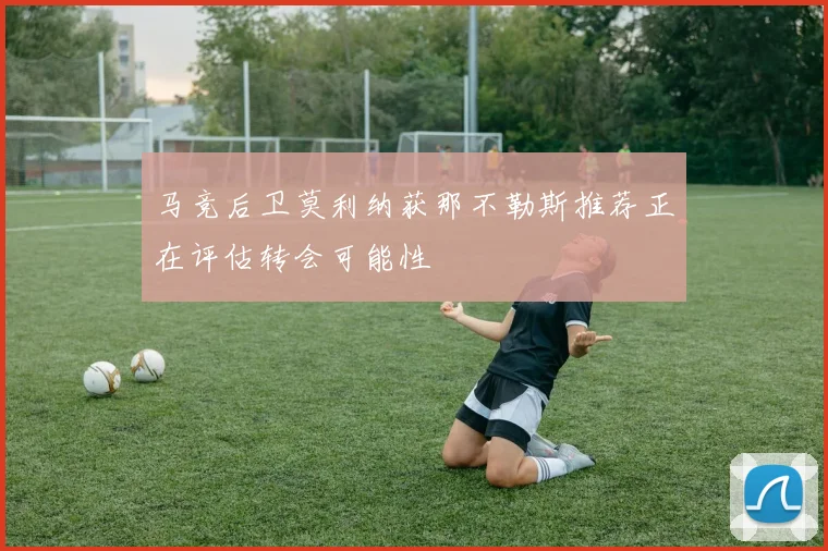 马竞后卫莫利纳获那不勒斯推荐正在评估转会可能性